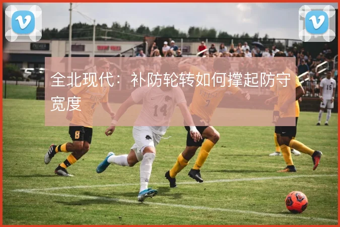 全北现代:补防轮转如何撑起防守宽度