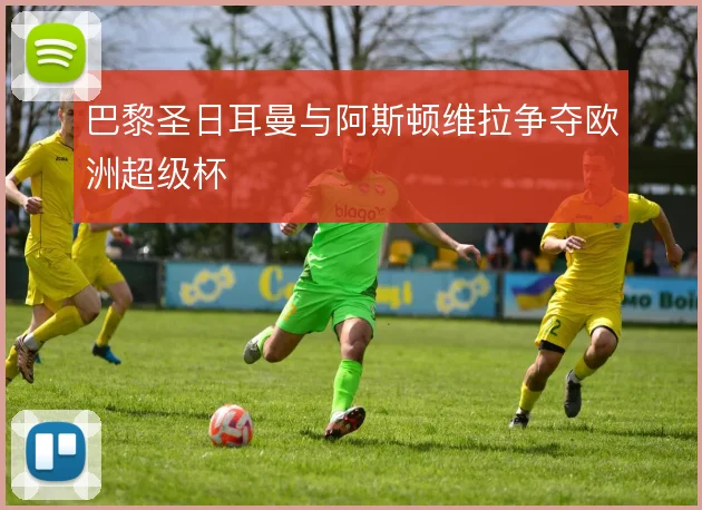 巴黎圣日耳曼与阿斯顿维拉争夺欧洲超级杯