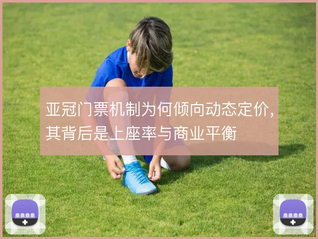 亚冠门票机制为何倾向动态定价，其背后是上座率与商业平衡