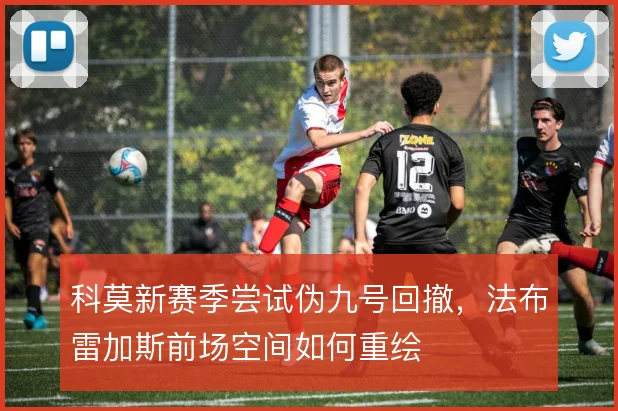 科莫新赛季尝试伪九号回撤,法布雷加斯前场空间如何重绘
