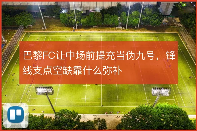 巴黎FC让中场前提充当伪九号,锋线支点空缺靠什么弥补