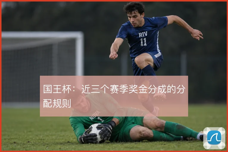 国王杯：近三个赛季奖金分成的分配规则