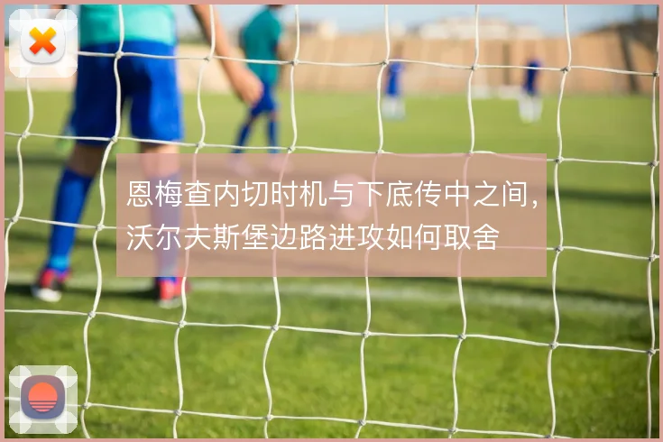 恩梅查内切时机与下底传中之间，沃尔夫斯堡边路进攻如何取舍