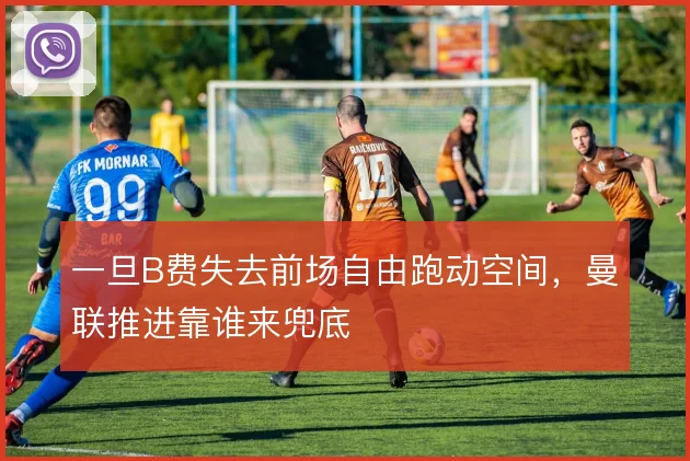 一旦B费失去前场自由跑动空间，曼联推进靠谁来兜底
