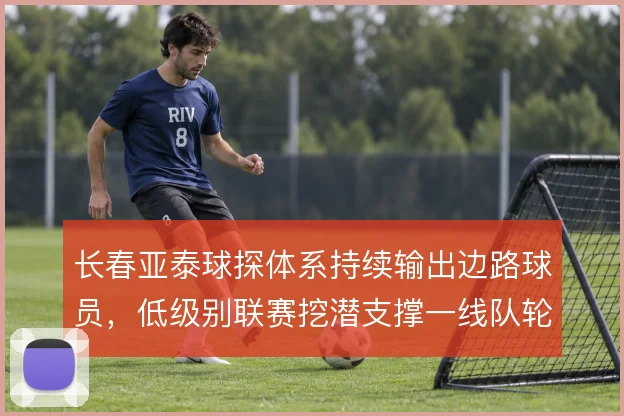 长春亚泰球探体系持续输出边路球员，低级别联赛挖潜支撑一线队轮换深度