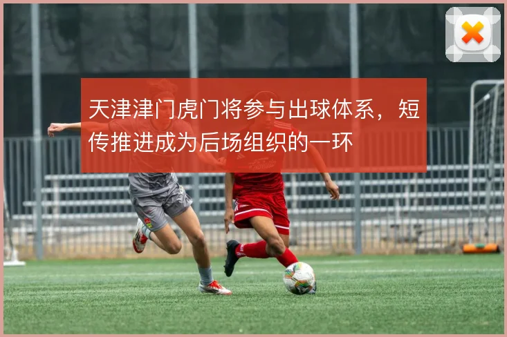 天津津门虎门将参与出球体系，短传推进成为后场组织的一环